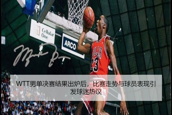 WTT男单决赛结果出炉后，比赛走势与球员表现引发球迷热议