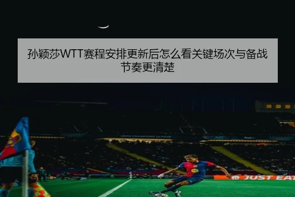 孙颖莎WTT赛程安排更新后怎么看关键场次与备战节奏更清楚